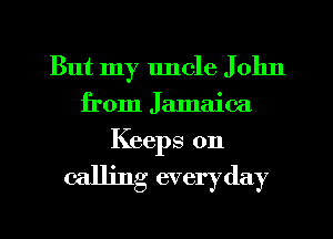 But my uncle J 01m
from Jamaica
Keeps 0n

calling everyday