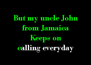 But my uncle J 01m
from Jamaica
Keeps 0n

calling everyday