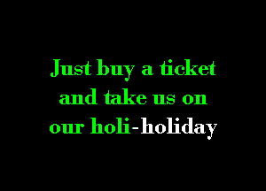 Just buy a ticket
and take us on

our holi-holiday

g