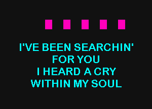 I'VE BEEN SEARCHIN'

FOR YOU
IHEARD A CRY
WITHIN MY SOUL