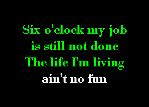 Six o'clock my job
is still not done
The life I'm living
ain't no fun

g
