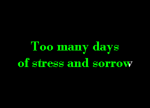 Too many days

of stress 'md sorrow