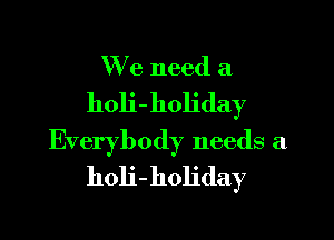 We need a

holi-holiday

Everybody needs a
holi-holiday