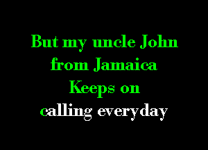 But my uncle J 01m
from Jamaica
Keeps 0n

calling everyday