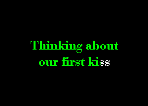 Thinking about

our first kiss