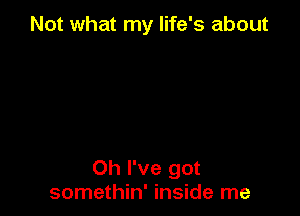 Not what my life's about

Oh I've got
somethin' inside me