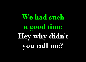 We had such
a good time

Hey Why didn't
you call me?