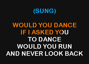 (SUNG)

WOULD YOU DANCE
IF I ASKED YOU
TO DANCE
WOULD YOU RUN
AND NEVER LOOK BACK