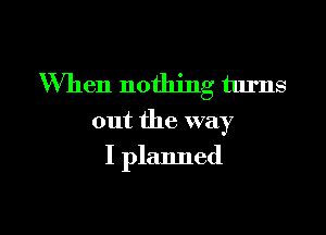 When nothing turns

out the way

I planned