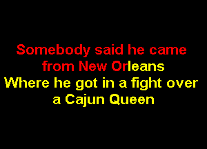 Somebody said he came
from New Orleans

Where he got in a fight over
a Cajun Queen