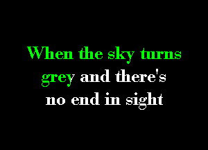 When the sky turns
grey and there's

no end in sight

g