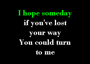 I hope someday

if you've lost
your way
You could turn

to me