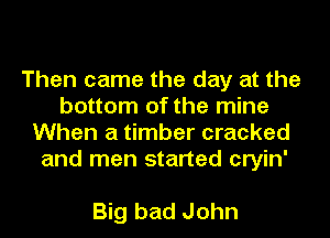 Then came the day at the
bottom of the mine
When a timber cracked
and men started cryin'

Big bad John
