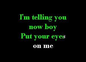 I'm telling you

now boy
Put your eyes
on me