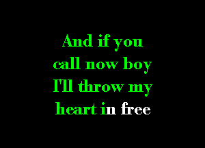 And if you
call now boy

I'll throw my
heart in free