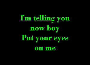 I'm telling you

now boy
Put your eyes
on me