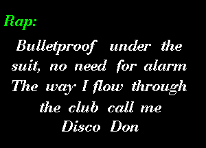 Rap.'
Bulletproof under the
suit, no need for alarm

The way I flow through

the club call me
Disco Don