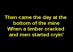 Then came the day at the
bottom of the mine

When a timber cracked
and men started cryin'