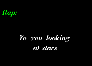 Yo you looking

at stars