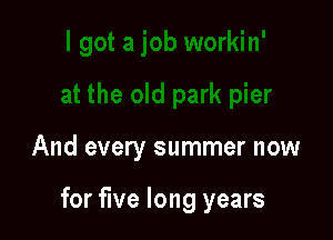 And every summer now

for five long years