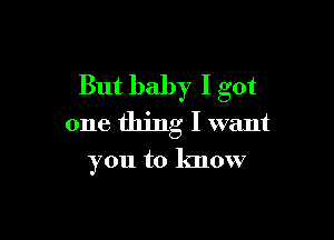 But baby I got

one thing I want

you to know