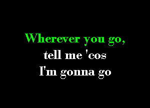 Wherever you go,
tell me 'cos

I'm gonna go