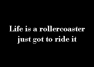Life is a rollercoaster

just got to ride it