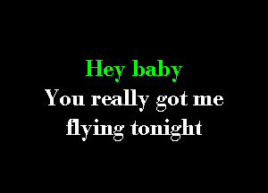 Hey baby

You really got me
flying tonight