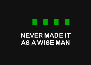 NEVER MADE IT
AS A WISE MAN