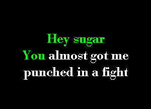 Hey sugar
You almost got me
punched in a fight