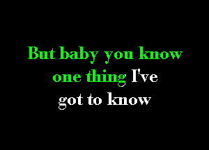 But baby you know

one thing I've
got to know