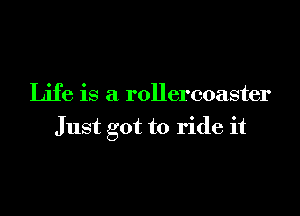Life is a rollercoaster

Just got to ride it