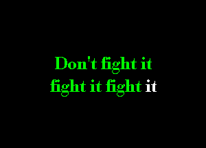 Don't fight it

fight it fight it