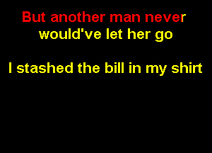 But another man never
would've let her go

I stashed the bill in my shirt