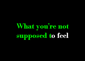 What you're not

supposed to feel