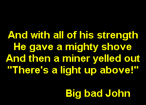 And with all of his strength
He gave a mighty shove
And then a miner yelled out
There's a light up above!

Big bad John