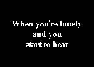 When you're lonely

and you
start to hear