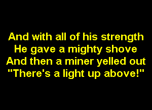 And with all of his strength
He gave a mighty shove
And then a miner yelled out
There's a light up above!