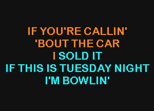 IFYOU'RE CALLIN'
'BOUT THECAR
I SOLD IT
IF THIS IS TUESDAY NIGHT
I'M BOWLIN'