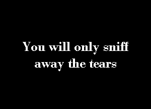 You will only sniff

away the tears
