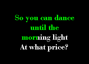 So you can dance

until the

morning light
At What price?