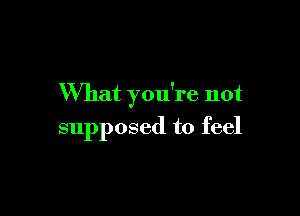 What you're not

supposed to feel