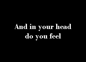 And in your head

do you feel