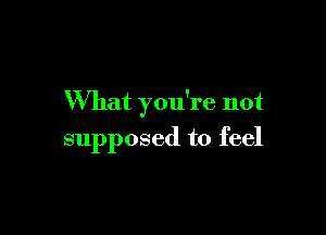 What you're not

supposed to feel