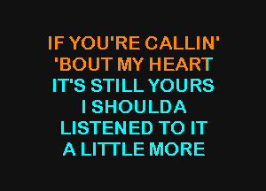 IF YOU'RE CALLIN'
'BOUT MY HEART
IT'S STILL YOURS
I SHOULDA
LISTENED TO IT

A LI'ITLE MORE I