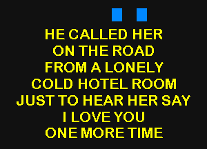 HE CALLED HER
ONTHEROAD
FROM A LONELY
COLDHOTELROOM
JUST TO HEAR HER SAY

I LOVE YOU
ONE MORE TIME