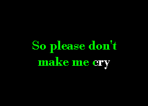 So please don't

make me cry