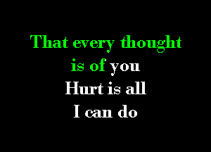 That every thought

is of you

Hurt is all

Icando