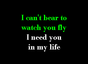 I can't bear to
watch you fly

I need you

inmy life
