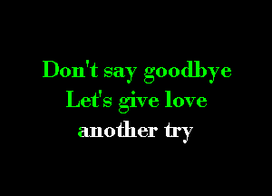 Don't say goodbye

Let's give love

another try